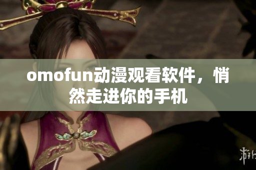 omofun动漫观看软件，悄然走进你的手机