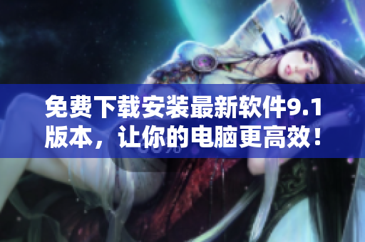 免费下载安装最新软件9.1版本，让你的电脑更高效！