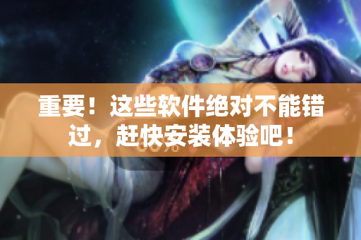 重要！这些软件绝对不能错过，赶快安装体验吧！