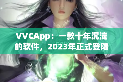 VVCApp：一款十年沉淀的软件，2023年正式登陆搜狐