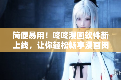 简便易用！咚咚漫画软件新上线，让你轻松畅享漫画阅读