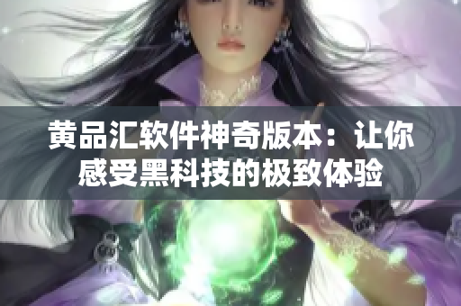 黄品汇软件神奇版本：让你感受黑科技的极致体验