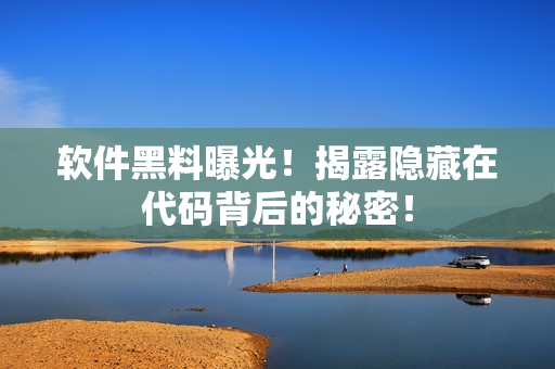 软件黑料曝光！揭露隐藏在代码背后的秘密！
