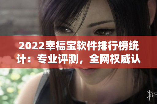 2022幸福宝软件排行榜统计：专业评测，全网权威认证！