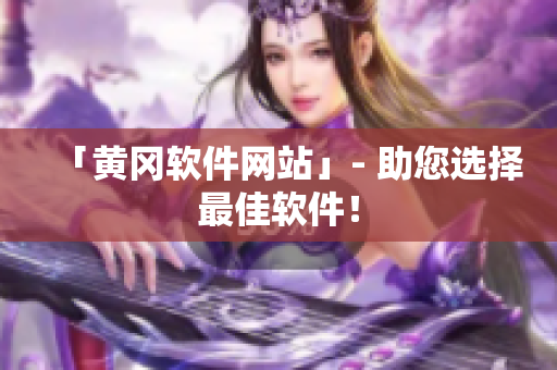 「黄冈软件网站」- 助您选择最佳软件！