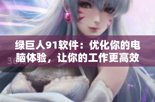 绿巨人91软件：优化你的电脑体验，让你的工作更高效