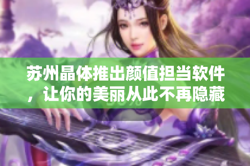 苏州晶体推出颜值担当软件，让你的美丽从此不再隐藏