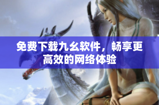 免费下载九幺软件，畅享更高效的网络体验