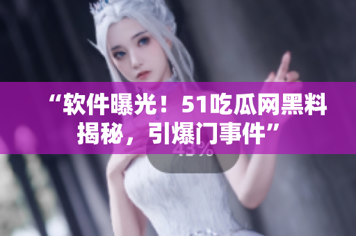 “软件曝光！51吃瓜网黑料揭秘，引爆门事件”