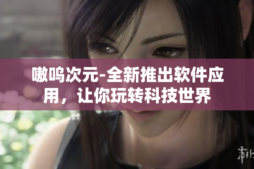 嗷呜次元-全新推出软件应用，让你玩转科技世界