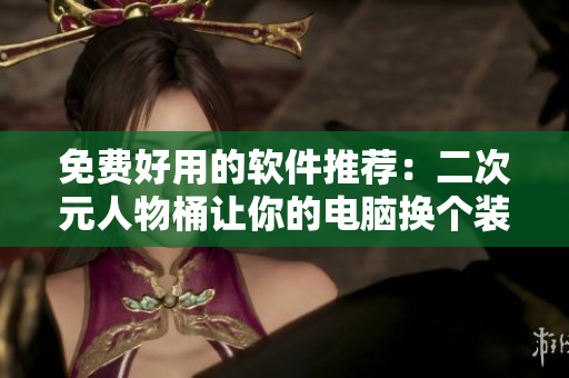免费好用的软件推荐：二次元人物桶让你的电脑换个装！