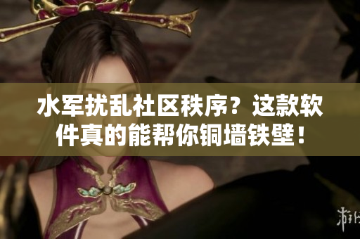 水军扰乱社区秩序？这款软件真的能帮你铜墙铁壁！