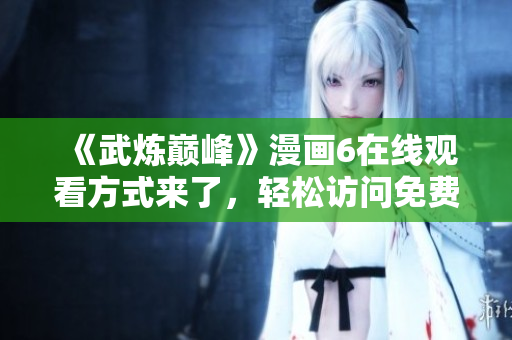 《武炼巅峰》漫画6在线观看方式来了，轻松访问免费阅读！