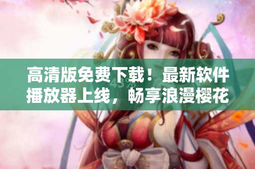高清版免费下载！最新软件播放器上线，畅享浪漫樱花！