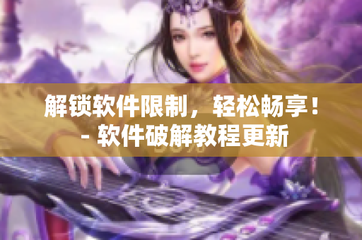解锁软件限制，轻松畅享！ - 软件破解教程更新