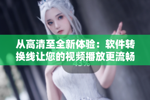 从高清至全新体验：软件转换线让您的视频播放更流畅
