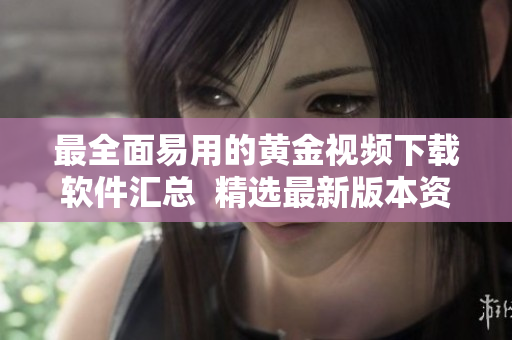 最全面易用的黄金视频下载软件汇总  精选最新版本资源赶快获取