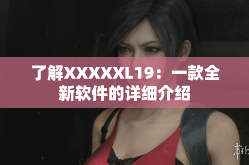了解XXXXXL19：一款全新软件的详细介绍