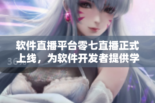 软件直播平台零七直播正式上线，为软件开发者提供学习和交流的新平台