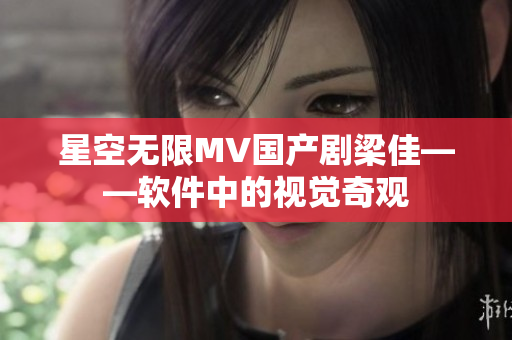 星空无限MV国产剧梁佳——软件中的视觉奇观
