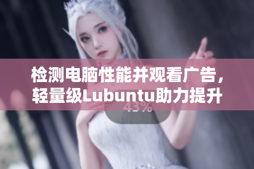 检测电脑性能并观看广告，轻量级Lubuntu助力提升你的软件速度