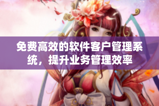 免费高效的软件客户管理系统，提升业务管理效率