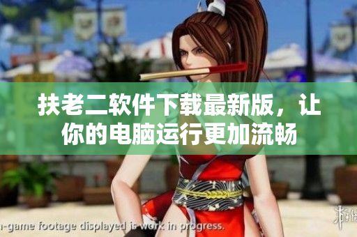 扶老二软件下载最新版，让你的电脑运行更加流畅