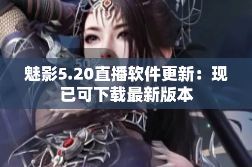 魅影5.20直播软件更新：现已可下载最新版本