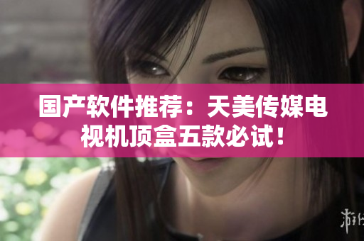 国产软件推荐：天美传媒电视机顶盒五款必试！