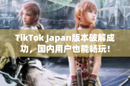 TikTok Japan版本破解成功，国内用户也能畅玩！