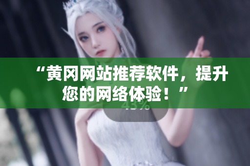 “黄冈网站推荐软件，提升您的网络体验！”