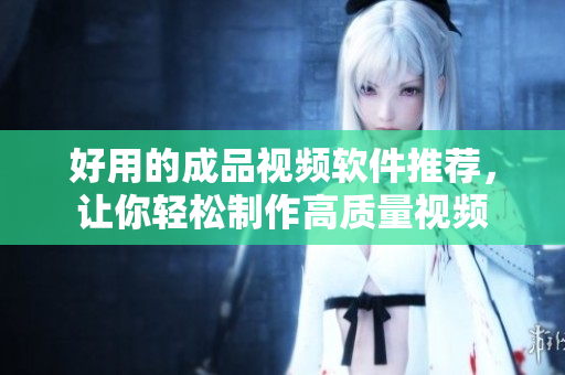 好用的成品视频软件推荐，让你轻松制作高质量视频