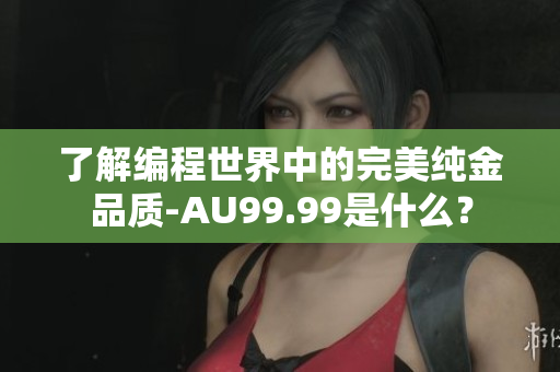 了解编程世界中的完美纯金品质-AU99.99是什么？