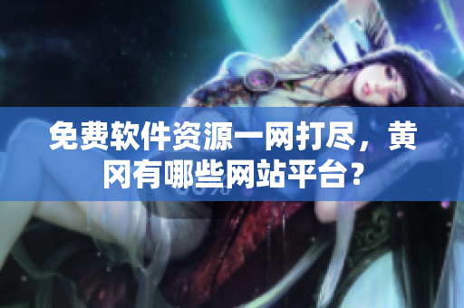 免费软件资源一网打尽，黄冈有哪些网站平台？