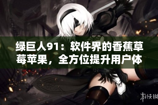 绿巨人91：软件界的香蕉草莓苹果，全方位提升用户体验