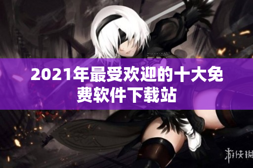 2021年最受欢迎的十大免费软件下载站