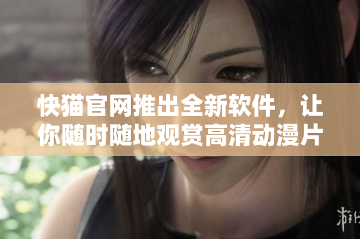 快猫官网推出全新软件，让你随时随地观赏高清动漫片