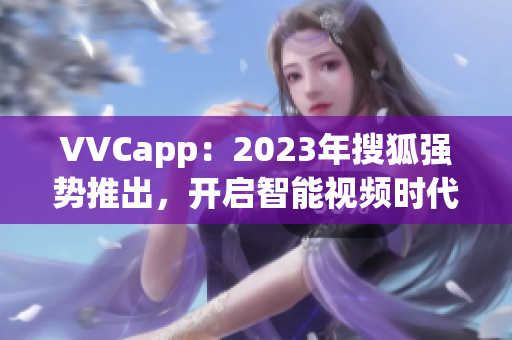 VVCapp：2023年搜狐强势推出，开启智能视频时代