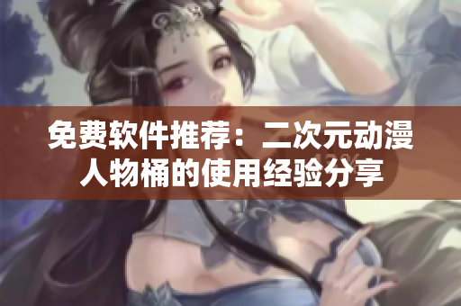 免费软件推荐：二次元动漫人物桶的使用经验分享