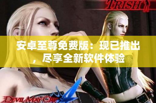 安卓至尊免费版：现已推出，尽享全新软件体验