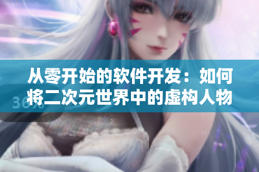从零开始的软件开发：如何将二次元世界中的虚构人物变成现实？