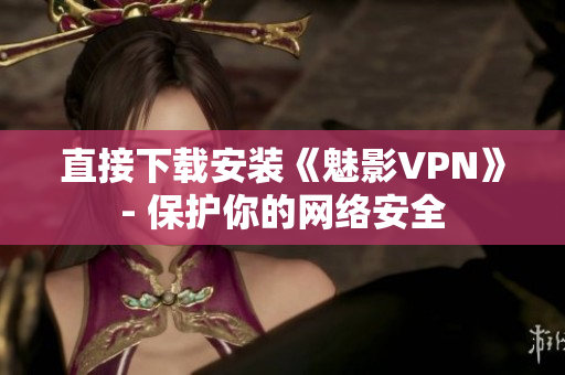 直接下载安装《魅影VPN》- 保护你的网络安全