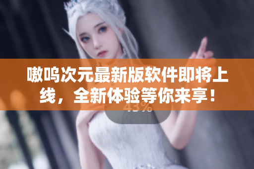 嗷呜次元最新版软件即将上线，全新体验等你来享！