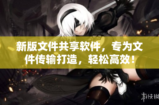 新版文件共享软件，专为文件传输打造，轻松高效！