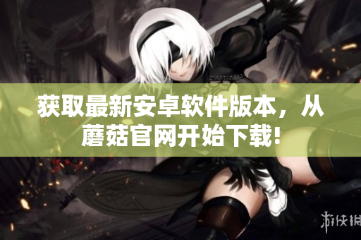 获取最新安卓软件版本，从蘑菇官网开始下载!