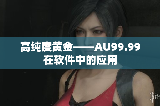 高纯度黄金——AU99.99在软件中的应用