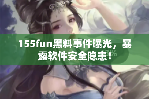 155fun黑料事件曝光，暴露软件安全隐患！