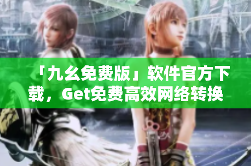 「九幺免费版」软件官方下载，Get免费高效网络转换