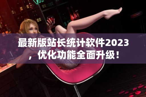 最新版站长统计软件2023，优化功能全面升级！