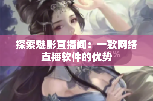 探索魅影直播间：一款网络直播软件的优势